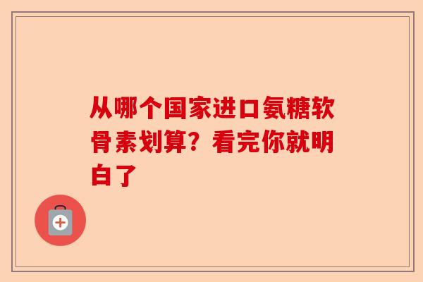 从哪个国家进口氨糖软骨素划算？看完你就明白了