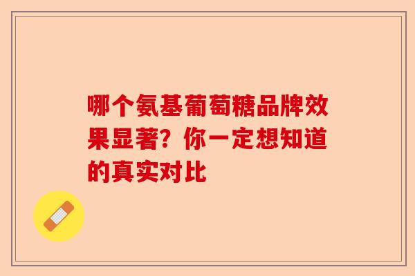 哪个氨基葡萄糖品牌效果显著？你一定想知道的真实对比