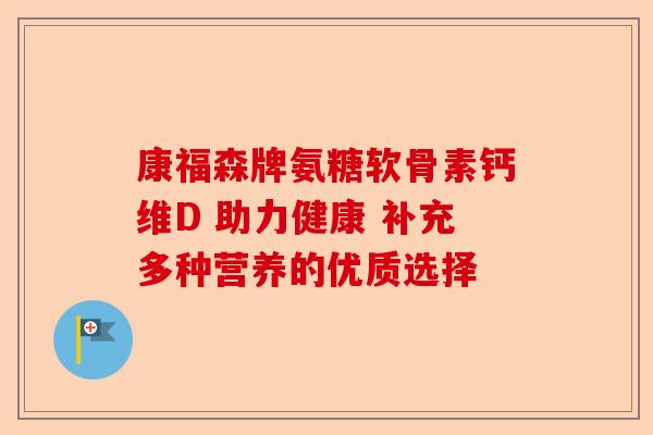 康福森牌氨糖软骨素钙维D 助力健康 补充多种营养的优质选择