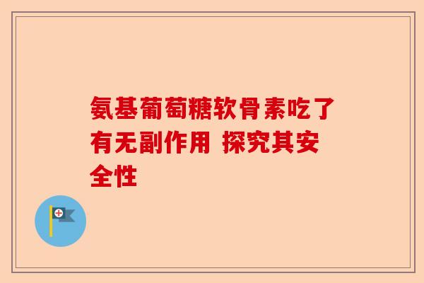 氨基葡萄糖软骨素吃了有无副作用 探究其安全性