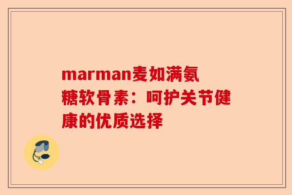 marman麦如满氨糖软骨素：呵护关节健康的优质选择