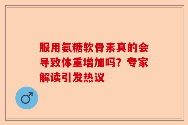 服用氨糖软骨素真的会导致体重增加吗？专家解读引发热议