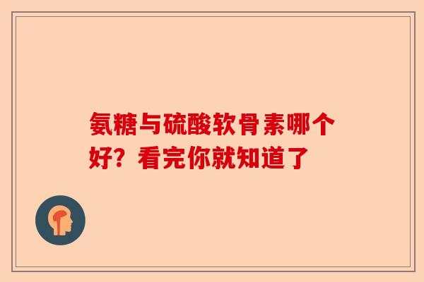 氨糖与硫酸软骨素哪个好？看完你就知道了