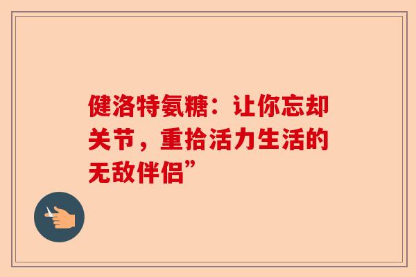 健洛特氨糖：让你忘却关节，重拾活力生活的无敌伴侣”