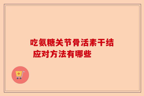 吃氨糖关节骨活素干结 应对方法有哪些