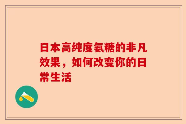 日本高纯度氨糖的非凡效果，如何改变你的日常生活