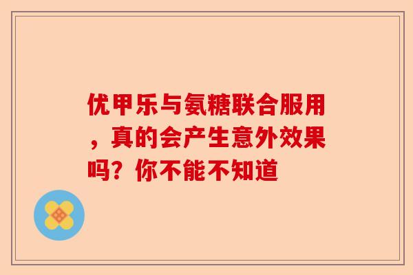 优甲乐与氨糖联合服用，真的会产生意外效果吗？你不能不知道