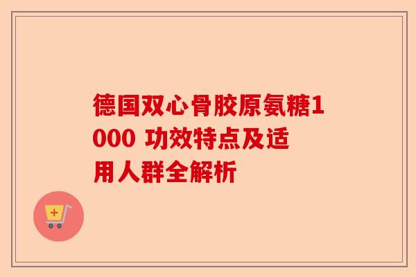 德国双心骨胶原氨糖1000 功效特点及适用人群全解析
