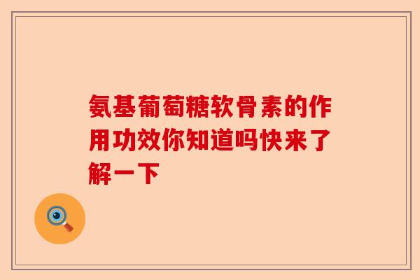氨基葡萄糖软骨素的作用功效你知道吗快来了解一下
