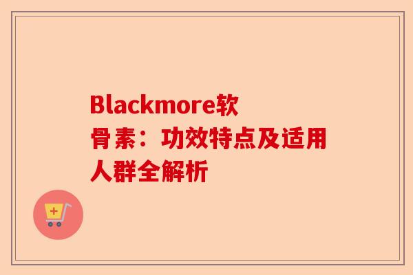 Blackmore软骨素：功效特点及适用人群全解析