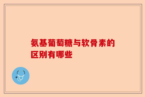 氨基葡萄糖与软骨素的区别有哪些