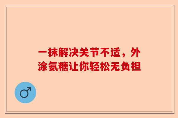 一抹解决关节不适，外涂氨糖让你轻松无负担