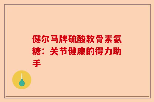 健尔马牌硫酸软骨素氨糖：关节健康的得力助手