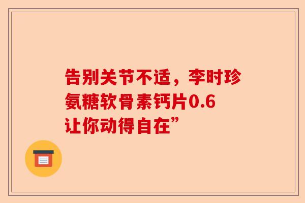 告别关节不适，李时珍氨糖软骨素钙片0.6让你动得自在”