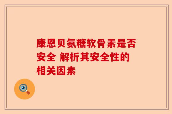 康恩贝氨糖软骨素是否安全 解析其安全性的相关因素