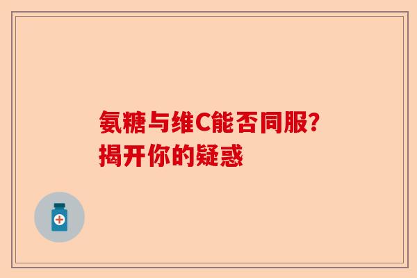 氨糖与维C能否同服？揭开你的疑惑