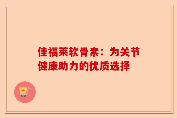 佳福莱软骨素：为关节健康助力的优质选择