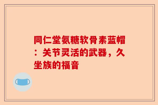 同仁堂氨糖软骨素蓝帽：关节灵活的武器，久坐族的福音