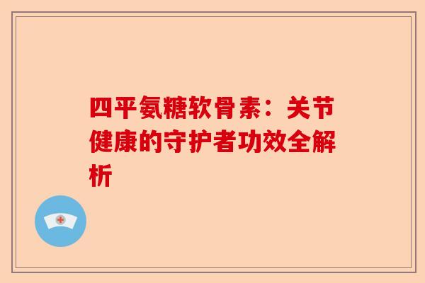 四平氨糖软骨素：关节健康的守护者功效全解析