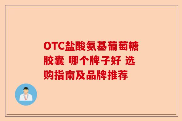 OTC盐酸氨基葡萄糖胶囊 哪个牌子好 选购指南及品牌推荐