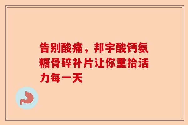 告别酸痛，邦宇酸钙氨糖骨碎补片让你重拾活力每一天