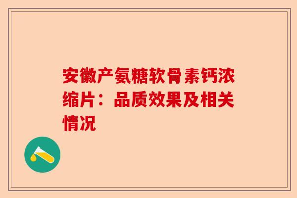 安徽产氨糖软骨素钙浓缩片：品质效果及相关情况