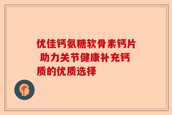 优佳钙氨糖软骨素钙片 助力关节健康补充钙质的优质选择