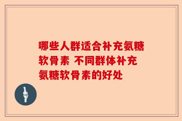 哪些人群适合补充氨糖软骨素 不同群体补充氨糖软骨素的好处