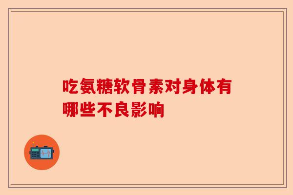 吃氨糖软骨素对身体有哪些不良影响