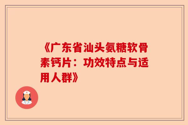《广东省汕头氨糖软骨素钙片：功效特点与适用人群》