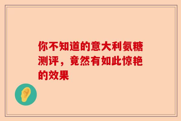 你不知道的意大利氨糖测评，竟然有如此惊艳的效果