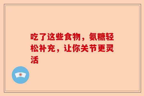 吃了这些食物，氨糖轻松补充，让你关节更灵活