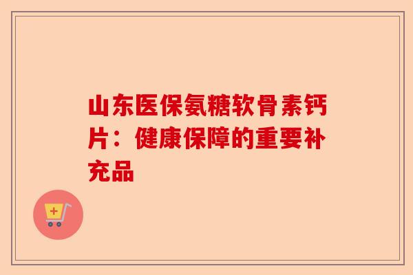 山东医保氨糖软骨素钙片：健康保障的重要补充品