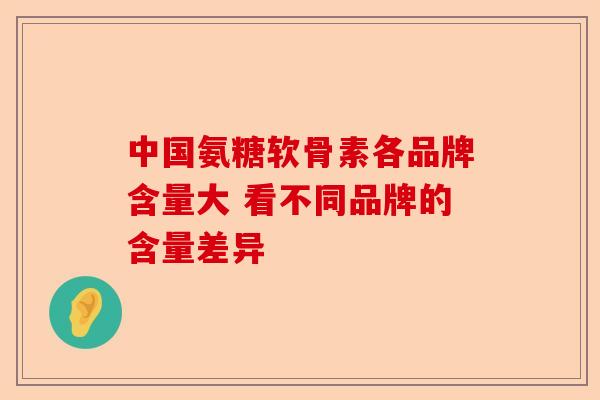 中国氨糖软骨素各品牌含量大 看不同品牌的含量差异