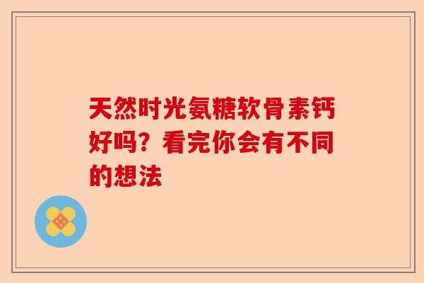天然时光氨糖软骨素钙好吗？看完你会有不同的想法