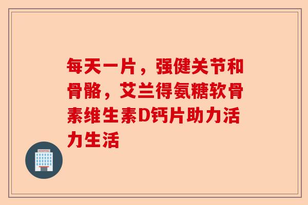 每天一片，强健关节和骨骼，艾兰得氨糖软骨素维生素D钙片助力活力生活