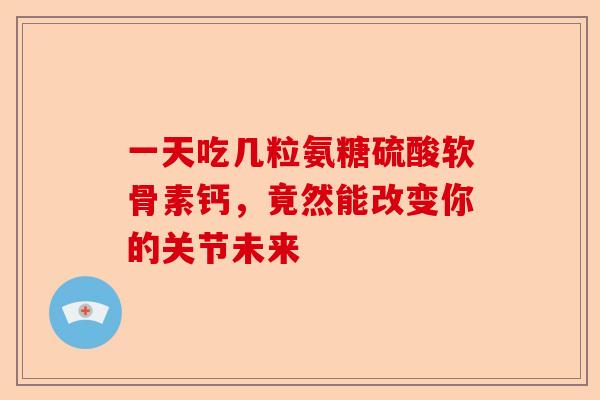 一天吃几粒氨糖硫酸软骨素钙，竟然能改变你的关节未来
