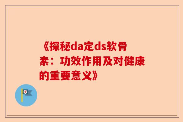 《探秘da定ds软骨素：功效作用及对健康的重要意义》