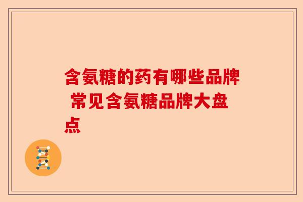 含氨糖的药有哪些品牌 常见含氨糖品牌大盘点