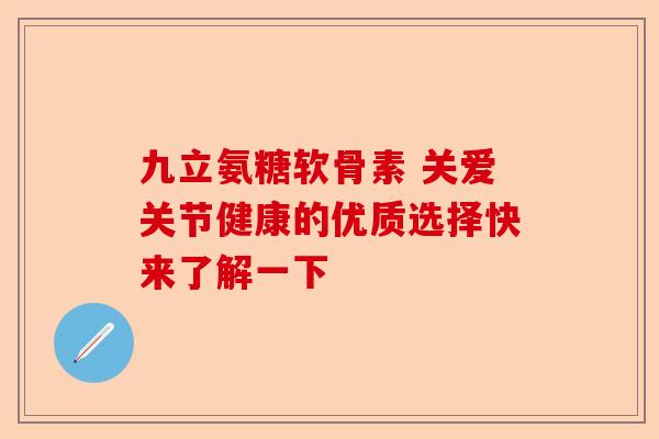 九立氨糖软骨素 关爱关节健康的优质选择快来了解一下