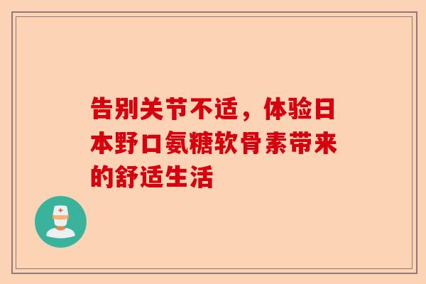 告别关节不适，体验日本野口氨糖软骨素带来的舒适生活