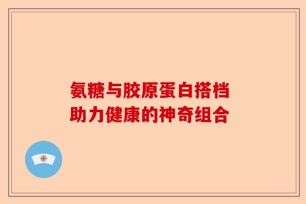 氨糖与胶原蛋白搭档 助力健康的神奇组合