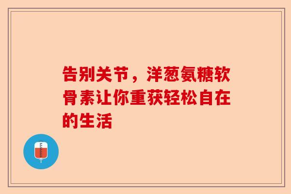 告别关节，洋葱氨糖软骨素让你重获轻松自在的生活