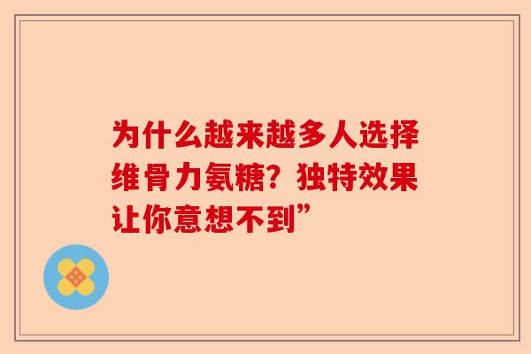 为什么越来越多人选择维骨力氨糖？独特效果让你意想不到”