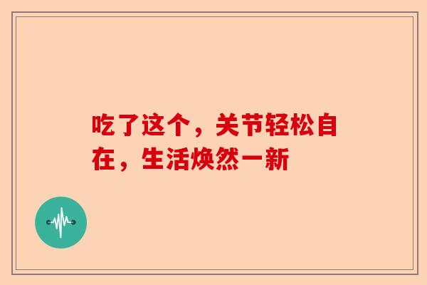 吃了这个，关节轻松自在，生活焕然一新