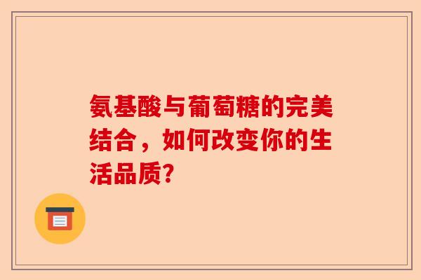 氨基酸与葡萄糖的完美结合，如何改变你的生活品质？