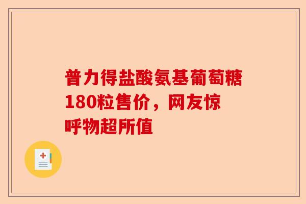 普力得盐酸氨基葡萄糖180粒售价，网友惊呼物超所值