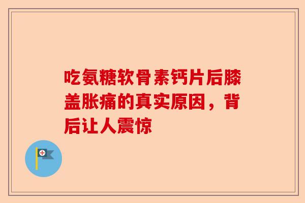 吃氨糖软骨素钙片后膝盖胀痛的真实原因，背后让人震惊