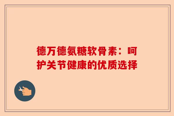 德万德氨糖软骨素：呵护关节健康的优质选择