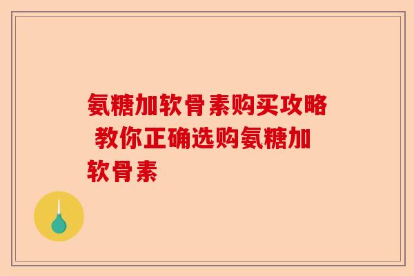 氨糖加软骨素购买攻略 教你正确选购氨糖加软骨素